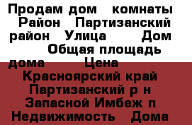 Продам дом 3 комнаты › Район ­ Партизанский район › Улица ­ - › Дом ­ - › Общая площадь дома ­ 50 › Цена ­ 500 000 - Красноярский край, Партизанский р-н, Запасной Имбеж п. Недвижимость » Дома, коттеджи, дачи продажа   